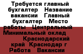 Требуется главный бухгалтер › Название вакансии ­ Главный бухгалтер › Место работы ­ Центральный › Минимальный оклад ­ 50 000 - Краснодарский край, Краснодар г. Работа » Вакансии   